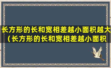 长方形的长和宽相差越小面积越大（长方形的长和宽相差越小面积 🐧 越 🌾 大对不对）